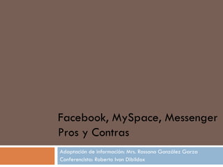 Adaptación de información: Mrs. Rossana González Garza Conferencista: Roberto Ivon Dibildox Facebook, MySpace, Messenger Pros y Contras 