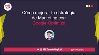 @FerRubioA
Cómo mejorar tu estrategia
de Marketing con
Google Optimize
 