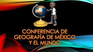 CONFERENCIA DE 
GEOGRAFÍA DE MÉXICO 
Y EL MUNDO 
 