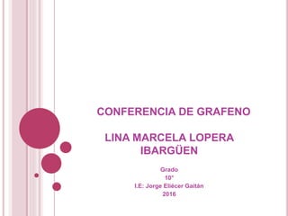 CONFERENCIA DE GRAFENO
LINA MARCELA LOPERA
IBARGÜEN
Grado
10°
I.E: Jorge Eliécer Gaitán
2016
 