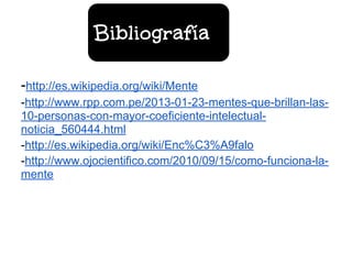 -http://es.wikipedia.org/wiki/Mente
-http://www.rpp.com.pe/2013-01-23-mentes-que-brillan-las-
10-personas-con-mayor-coeficiente-intelectual-
noticia_560444.html
-http://es.wikipedia.org/wiki/Enc%C3%A9falo
-http://www.ojocientifico.com/2010/09/15/como-funciona-la-
mente
Bibliografía
 