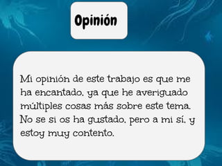 Opinión
Mi opinión de este trabajo es que me
ha encantado, ya que he averiguado
múltiples cosas más sobre este tema.
No se si os ha gustado, pero a mi sí, y
estoy muy contento.
 