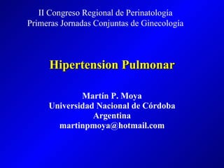 Hipertension Pulmonar Martín P. Moya Universidad Nacional de Córdoba Argentina [email_address] II Congreso Regional de Perinatología Primeras Jornadas Conjuntas de Ginecología 