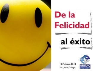 De la
Felicidad
al éxito
13 Febrero 2014
Lic. Jesús Gallego

 