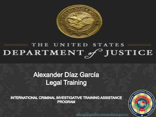 Alexander Díaz GarcíaLegal TrainingINTERNATIONAL CRIMINAL INVESTIGATIVE TRAINING ASSISTANCE PROGRAM adiazg@cendoj.ramajudicial.gov.co 