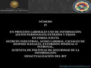 NÚMERO IVEN PROCESOS LABORALES USO DE INFORMACIÓN (DATOS PERSONALES) EXTRAÍDA Y FIJADA EN FORMA ILÍCITASECRETO INDUSTRIAL, ACOSO LABORAL, CAUSALES DE DESPIDO ILEGALES, EXTORSIÓN SINDICAL O PATRONAL,AUSENCIA DE POLÍTICAS DE SEGURIDAD DE LA INFORMACIÓNDESACTUALIZACIÓN DEL RITadiazg@cendoj.ramajudicial.gov.co