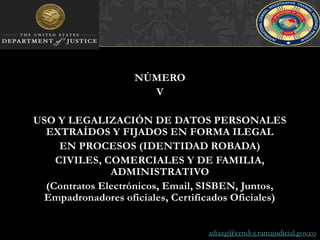 NÚMERO VUSO Y LEGALIZACIÓN DE DATOS PERSONALES EXTRAÍDOS Y FIJADOS EN FORMA ILEGAL EN PROCESOS (IDENTIDAD ROBADA)CIVILES, COMERCIALES Y DE FAMILIA, ADMINISTRATIVO(Contratos Electrónicos, Email, SISBEN, Juntos, Empadronadores oficiales, Certificados Oficiales)adiazg@cendoj.ramajudicial.gov.co