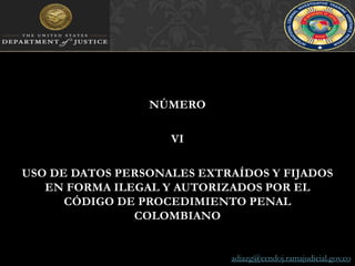 NÚMERO VIUSO DE DATOS PERSONALES EXTRAÍDOS Y FIJADOS EN FORMA ILEGAL Y AUTORIZADOS POR EL CÓDIGO DE PROCEDIMIENTO PENAL COLOMBIANOadiazg@cendoj.ramajudicial.gov.co