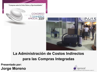 La Administración de Costos Indirectos
             para las Compras Integradas
Presentado por:
Jorge Moreno
 