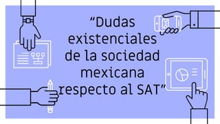 “Dudas
existenciales
de la sociedad
mexicana
respecto al SAT”
 