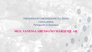 PARTICIPACION Y ORGANIZACION DEL PODER
Capítulo primero
Participación en democracia
MGS. VANESSAABENDAÑO MÁRQUEZ. AB.
 