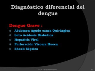 Dengue Grave :
 Abdomen Agudo causa Quirúrgica
 Seto Acidosis Diabética
 Hepatitis Viral
 Perforación Víscera Hueca
 Shock Séptico
Diagnóstico diferencial del
dengue
41LUZ M.JORGE (Medico Interno)
 