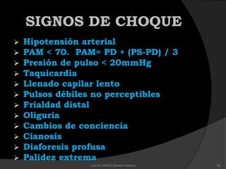 SIGNOS DE CHOQUE
 Hipotensión arterial
 PAM < 70. PAM= PD + (PS-PD) / 3
 Presión de pulso < 20mmHg
 Taquicardia
 Llenado capilar lento
 Pulsos débiles no perceptibles
 Frialdad distal
 Oliguria
 Cambios de conciencia
 Cianosis
 Diaforesis profusa
 Palidez extrema
82LUZ M.JORGE (Medico Interno)
 