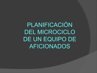 PLANIFICACIÓN
DEL MICROCICLO
DE UN EQUIPO DE
AFICIONADOS
 