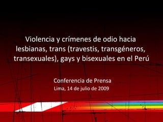 Violencia y crímenes de odio hacia
 lesbianas, trans (travestis, transgéneros,
transexuales), gays y bisexuales en el Perú

            Conferencia de Prensa
            Lima, 14 de julio de 2009
 