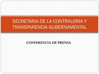 SECRETARIA DE LA CONTRALORIA Y
TRANSPARENCIA GUBERNAMENTAL


     CONFERENCIA DE PRENSA
 