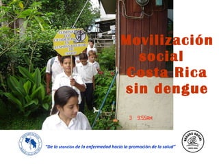 Movilización social  Costa Rica sin dengue “ De la  atención  de la enfermedad hacia la  promoción  de la salud ” 