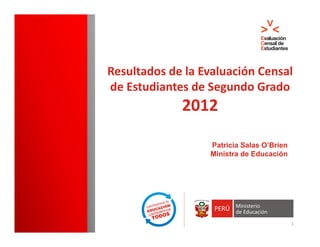 Resultados de la Evaluación Censal 
de Estudiantes de Segundo Grado
             2012

                   Patricia Salas O’Brien
                   Ministra de Educación




                                            1
 