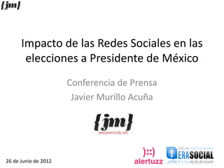 Impacto de las Redes Sociales en las
       elecciones a Presidente de México
                      Conferencia de Prensa
                       Javier Murillo Acuña




26 de Junio de 2012
 