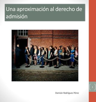Una aproximación al derecho de
admisión
Damián Rodríguez Pérez
1
 