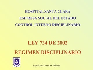 HOSPITAL SANTA CLARA EMPRESA SOCIAL DEL ESTADO CONTROL INTERNO DISCIPLINARIO LEY 734 DE 2002 REGIMEN DISCIPLINARIO 