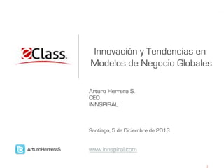 Innovación y Tendencias en
Modelos de Negocio Globales
Arturo Herrera S.
CEO
INNSPIRAL

Santiago, 5 de Diciembre de 2013
ArturoHerreraS

www.innspiral.com

 
