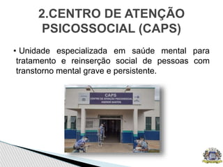 • Unidade especializada em saúde mental para
tratamento e reinserção social de pessoas com
transtorno mental grave e persistente.
2.CENTRO DE ATENÇÃO
PSICOSSOCIAL (CAPS)
 
