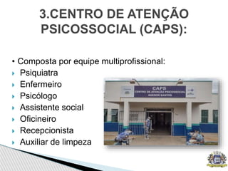 • Composta por equipe multiprofissional:
 Psiquiatra
 Enfermeiro
 Psicólogo
 Assistente social
 Oficineiro
 Recepcionista
 Auxiliar de limpeza
3.CENTRO DE ATENÇÃO
PSICOSSOCIAL (CAPS):
 