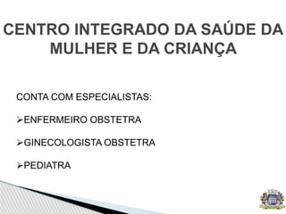 CENTRO INTEGRADO DA SAÚDE DA
MULHER E DA CRIANÇA
CONTA COM ESPECIALISTAS:
ENFERMEIRO OBSTETRA
GINECOLOGISTA OBSTETRA
PEDIATRA
 