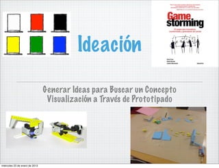 Ideación

                                Generar Ideas para Buscar un Concepto
                                 Visualización a Través de Prototipado




miércoles 23 de enero de 2013
 