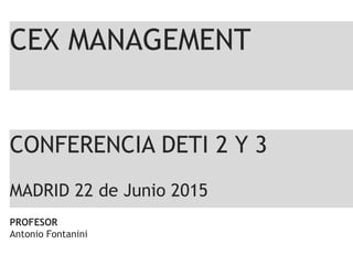 CEX MANAGEMENT
PROFESOR
Antonio Fontanini
CONFERENCIA DETI 2 Y 3
MADRID 22 de Junio 2015
 