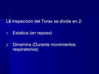 La inspeccion del Torax se divide en 2:
1. Estatica (en reposo)
2. Dinamina (Durante movimientos
respiratorios)
 