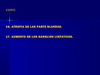 CONT.
16. ATROFIA DE LAS PARTE BLANDAS.
17. AUMENTO DE LOS GANGLIOS LINFATICOS.
 