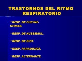 TRASTORNOS DEL RITMO
RESPIRATORIO
•RESP. DE CHEYNE-
STOKES.
•RESP. DE KUSSMAUL.
•RESP. DE BIOT.
•RESP. PARADOJICA.
•RESP. ALTERNANTE.
 