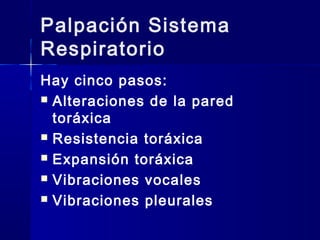 Palpación Sistema
Respiratorio
Hay cinco pasos:
 Alteraciones de la pared
toráxica
 Resistencia toráxica
 Expansión toráxica
 Vibraciones vocales
 Vibraciones pleurales
 