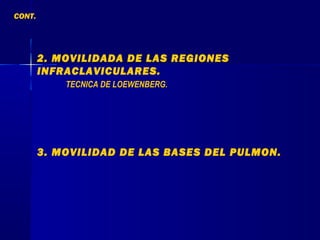 2. MOVILIDADA DE LAS REGIONES
INFRACLAVICULARES.
TECNICA DE LOEWENBERG.
3. MOVILIDAD DE LAS BASES DEL PULMON.
CONT.
 