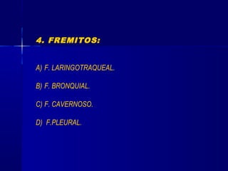 4. FREMITOS:
A) F. LARINGOTRAQUEAL.
B) F. BRONQUIAL.
C) F. CAVERNOSO.
D) F.PLEURAL.
 