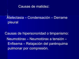 Causas de matidez:
Atelectasia – Condensación – Derrame
pleural
Causas de hipersonoridad o timpanismo:
Neumotórax – Neumotórax a tensión –
Enfisema – Relajación del parénquima
pulmonar por compresión.
 