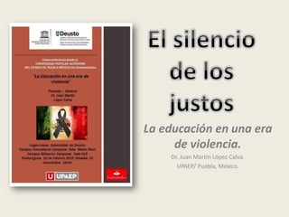 La educación en una era
de violencia.
Dr. Juan Martín López Calva.
UPAEP/ Puebla, México.
 