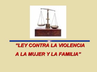 ““LEY CONTRA LA VIOLENCIALEY CONTRA LA VIOLENCIA
A LA MUJER Y LA FAMILIA”A LA MUJER Y LA FAMILIA”
 