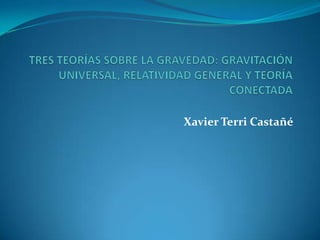 TRES TEORÍAS SOBRE LA GRAVEDAD: GRAVITACIÓN UNIVERSAL, RELATIVIDAD GENERAL Y TEORÍA CONECTADA Xavier Terri Castañé    