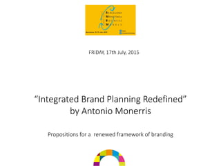 “Integrated Brand Planning Redefined”
by Antonio Monerris
Propositions for a renewed framework of branding
FRIDAY, 17th July, 2015
 