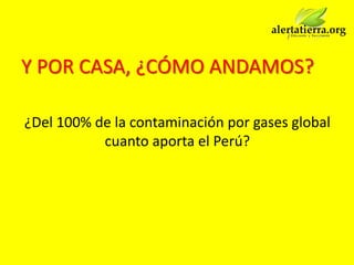 Y POR CASA, ¿CÓMO ANDAMOS?

¿Del 100% de la contaminación por gases global
           cuanto aporta el Perú?
 