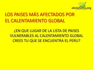 LOS PAISES MÁS AFECTADOS POR
EL CALENTAMIENTO GLOBAL
   ¿EN QUE LUGAR DE LA LISTA DE PAISES
 VULNERABLES AL CALENTAMIENTO GLOBAL
  CREES TU QUE SE ENCUENTRA EL PERU?
 