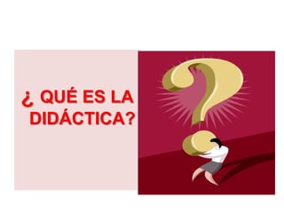 ¿ QUÉ ES LA
DIDÁCTICA?
 