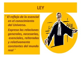 LEY
¨ El reflejo de lo esencial
   en el conocimiento
   del Universo.
   Expresa las relaciones
   generales, necesarias,
    esenciales, reiteradas
   y relativamente
   constantes del mundo
   real ¨
 