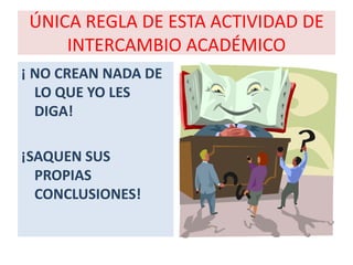 ÚNICA REGLA DE ESTA ACTIVIDAD DE
     INTERCAMBIO ACADÉMICO
¡ NO CREAN NADA DE
  LO QUE YO LES
  DIGA!

¡SAQUEN SUS
  PROPIAS
  CONCLUSIONES!
 