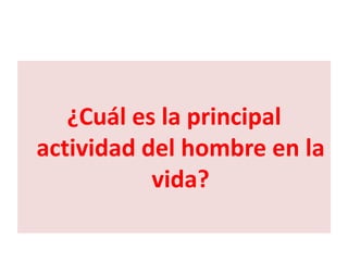 ¿Cuál es la principal
actividad del hombre en la
           vida?
 