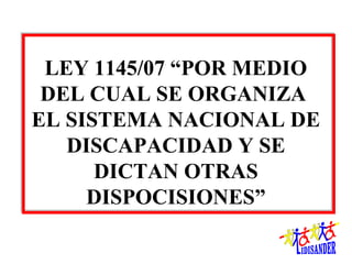 LEY 1145/07 “POR MEDIO
 DEL CUAL SE ORGANIZA
EL SISTEMA NACIONAL DE
   DISCAPACIDAD Y SE
      DICTAN OTRAS
     DISPOCISIONES”
 