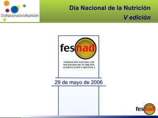 Día Nacional de la Nutrición V edición FEDERACIÓN ESPAÑOLA DE SOCIEDADES DE NUTRICIÓN, ALIMENTACIÓN Y DIETÉTICA 29 de mayo de 2006 